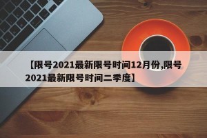 【限号2021最新限号时间12月份,限号2021最新限号时间二季度】