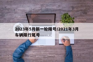 2023年5月新一轮限号/2021年3月车辆限行尾号