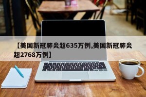 【美国新冠肺炎超635万例,美国新冠肺炎超2768万例】