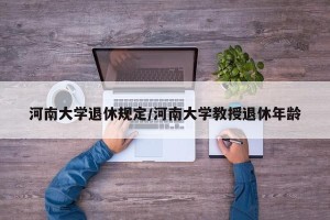 河南大学退休规定/河南大学教授退休年龄