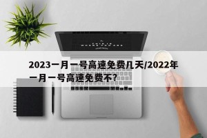 2023一月一号高速免费几天/2022年一月一号高速免费不?