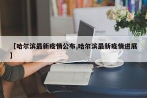 【哈尔滨最新疫情公布,哈尔滨最新疫情进展】