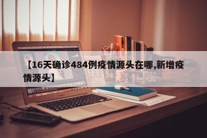 【16天确诊484例疫情源头在哪,新增疫情源头】