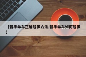 【新手学车正确起步方法,新手学车如何起步】