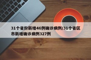 31个省份新增46例确诊病例/31个省区市新增确诊病例327例