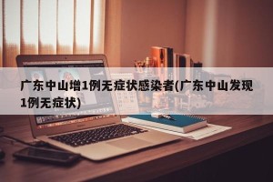 广东中山增1例无症状感染者(广东中山发现1例无症状)