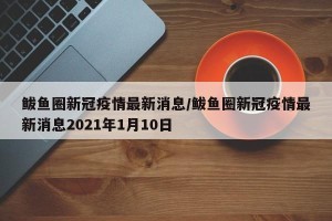 鲅鱼圈新冠疫情最新消息/鲅鱼圈新冠疫情最新消息2021年1月10日