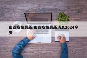 山西疫情最新/山西疫情最新消息2024今天