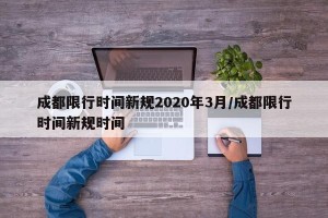 成都限行时间新规2020年3月/成都限行时间新规时间
