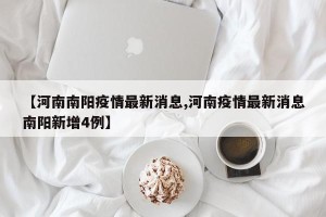 【河南南阳疫情最新消息,河南疫情最新消息南阳新增4例】
