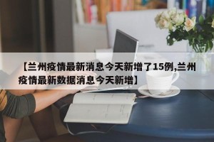 【兰州疫情最新消息今天新增了15例,兰州疫情最新数据消息今天新增】