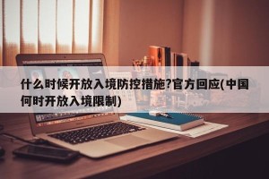 什么时候开放入境防控措施?官方回应(中国何时开放入境限制)