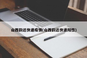 山西韵达快递疫情(山西韵达快递阳性)