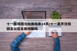 十一出境回沈阳需隔离14天/十一离开沈阳回去以后去做核酸吗