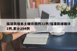 福建新增本土确诊病例31例/福建新增确诊1例,累计294例