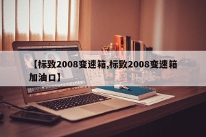 【标致2008变速箱,标致2008变速箱加油口】