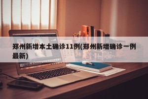 郑州新增本土确诊11例(郑州新增确诊一例最新)