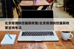 北京疫情防控最新政策/北京疫情防控最新政策咨询电话