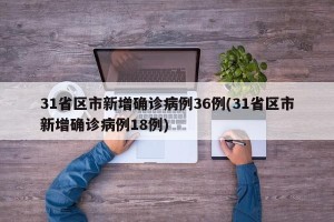 31省区市新增确诊病例36例(31省区市新增确诊病例18例)
