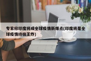 专家称印度将成全球疫情新爆点(印度将是全球疫情终极王炸)
