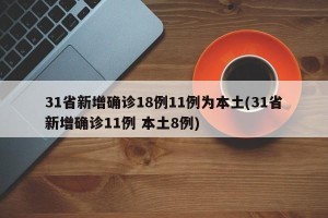 31省新增确诊18例11例为本土(31省新增确诊11例 本土8例)