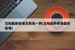 沈阳最新疫情又新增一例(沈阳最新疫情最新疫情)