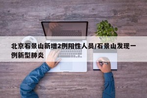 北京石景山新增2例阳性人员/石景山发现一例新型肺炎