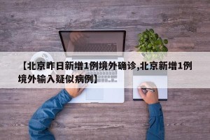 【北京昨日新增1例境外确诊,北京新增1例境外输入疑似病例】