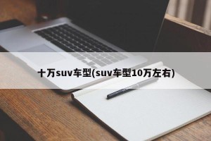 十万suv车型(suv车型10万左右)