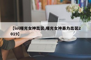 【lol曙光女神出装,曙光女神暴力出装2019】