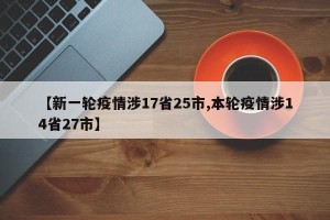 【新一轮疫情涉17省25市,本轮疫情涉14省27市】
