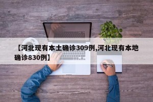 【河北现有本土确诊309例,河北现有本地确诊830例】