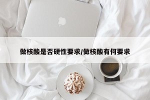 做核酸是否硬性要求/做核酸有何要求