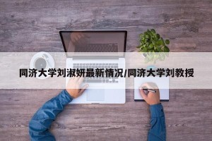 同济大学刘淑妍最新情况/同济大学刘教授
