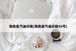 海南省汽油价格(海南省汽油价格92号)