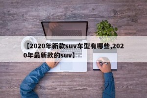 【2020年新款suv车型有哪些,2020年最新款的suv】