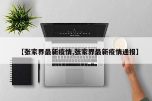 【张家界最新疫情,张家界最新疫情通报】