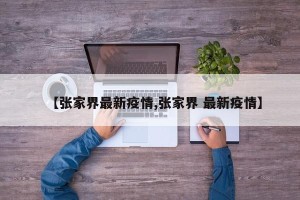 【张家界最新疫情,张家界 最新疫情】