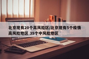 北京现有20个高风险区/北京现有5个疫情高风险地区 39个中风险地区