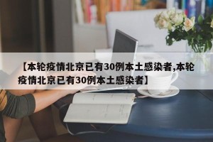 【本轮疫情北京已有30例本土感染者,本轮疫情北京已有30例本土感染者】