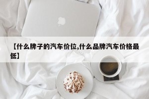 【什么牌子的汽车价位,什么品牌汽车价格最低】