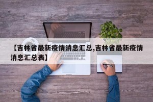 【吉林省最新疫情消息汇总,吉林省最新疫情消息汇总表】