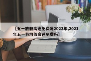 【五一放假高速免费吗2023年,2021年五一节放假高速免费吗】