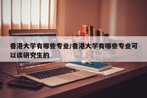 香港大学有哪些专业/香港大学有哪些专业可以读研究生的
