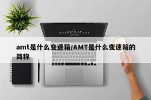 amt是什么变速箱/AMT是什么变速箱的简称