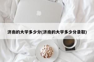 济南的大学多少分(济南的大学多少分录取)