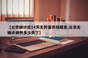 【北京确诊近14天无外省市旅居史,北京无确诊病例多少天了】
