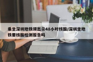 乘坐深圳地铁须出示48小时核酸/深圳坐地铁要核酸检测报告吗