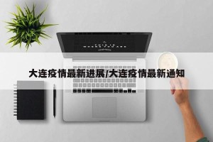 大连疫情最新进展/大连疫情最新通知