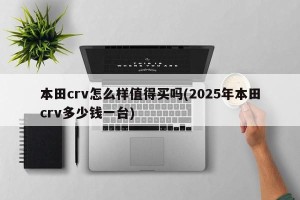 本田crv怎么样值得买吗(2025年本田crv多少钱一台)